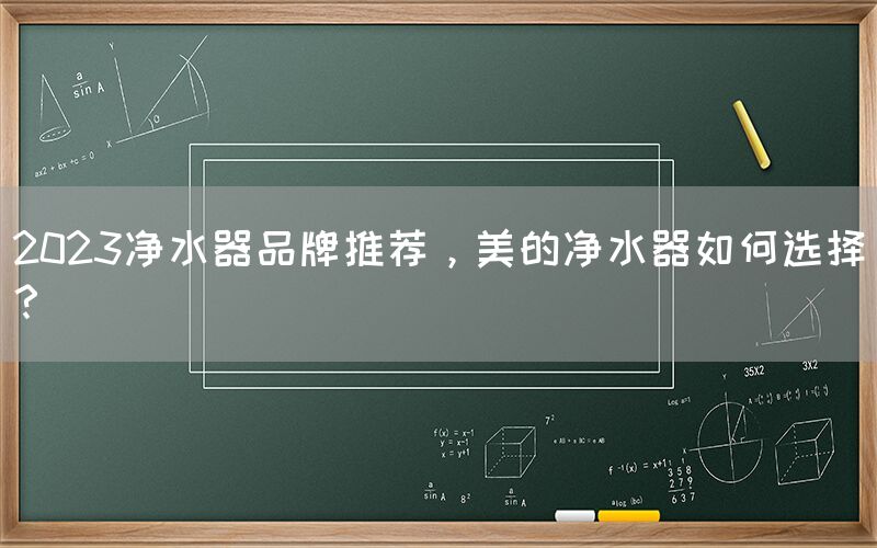 2023凈水器品牌推薦，美的凈水器如何選擇？