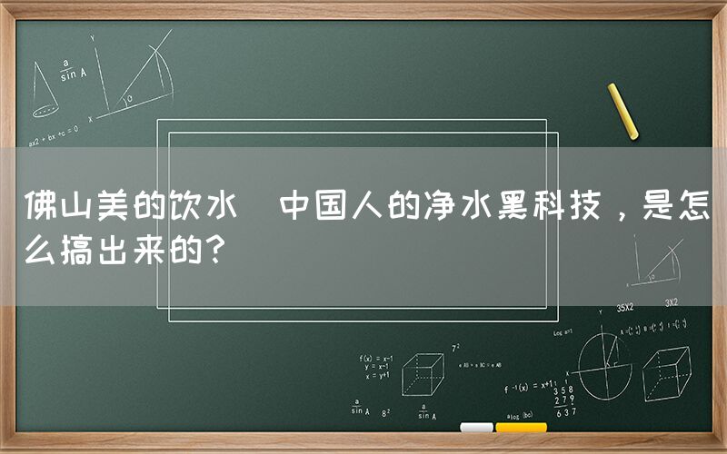 佛山美的飲水  中國人的凈水黑科技，是怎么搞出來的？