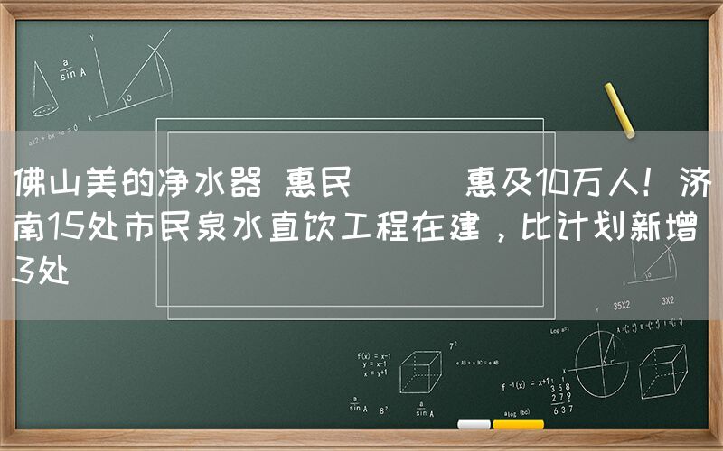 佛山美的凈水器 惠民 || 惠及10萬人！濟南15處市民泉水直飲工程在建，比計劃