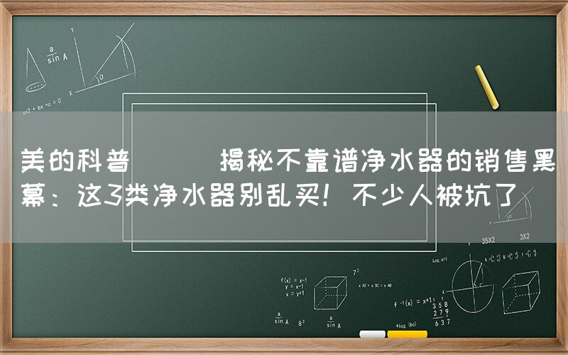美的科普 || 揭秘不靠譜凈水器的銷售黑幕：這3類凈水器別亂買！不少人被坑了