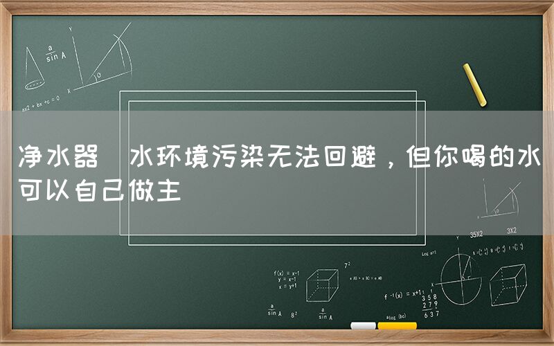 凈水器  水環(huán)境污染無法回避，但你喝的水可以自己做主